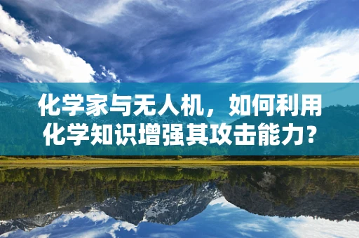 化学家与无人机，如何利用化学知识增强其攻击能力？