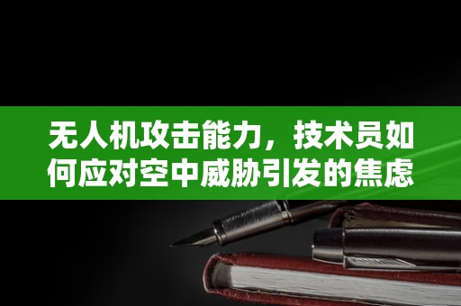 无人机攻击能力，技术员如何应对空中威胁引发的焦虑？