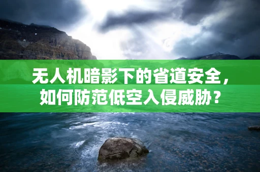 无人机暗影下的省道安全，如何防范低空入侵威胁？