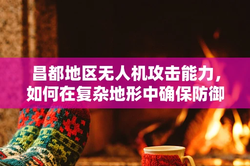 昌都地区无人机攻击能力，如何在复杂地形中确保防御的盲点被照亮？