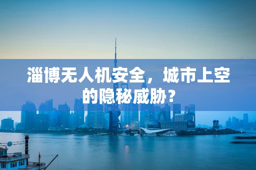 淄博无人机安全，城市上空的隐秘威胁？