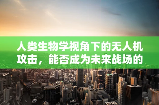 人类生物学视角下的无人机攻击，能否成为未来战场的新利器？