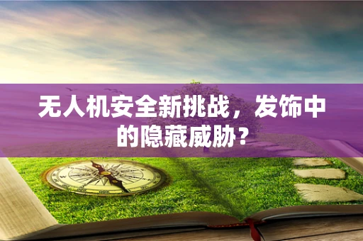 无人机安全新挑战，发饰中的隐藏威胁？