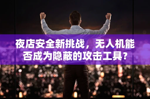 夜店安全新挑战，无人机能否成为隐蔽的攻击工具？