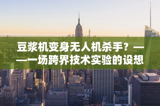 豆浆机变身无人机杀手？——一场跨界技术实验的设想与解析