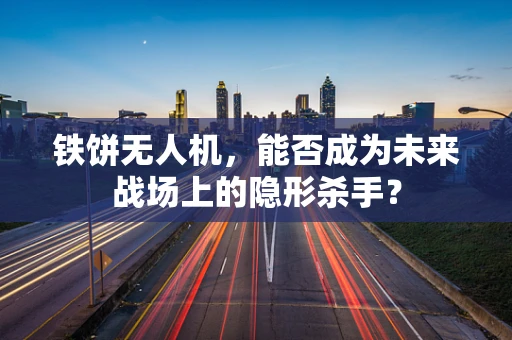 铁饼无人机，能否成为未来战场上的隐形杀手？