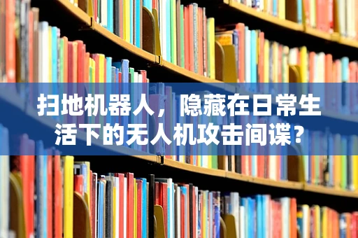 扫地机器人，隐藏在日常生活下的无人机攻击间谍？