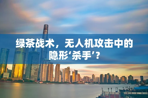 绿茶战术，无人机攻击中的隐形‘杀手’？