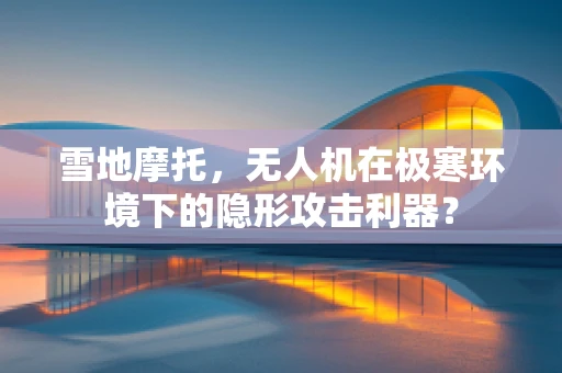 雪地摩托，无人机在极寒环境下的隐形攻击利器？