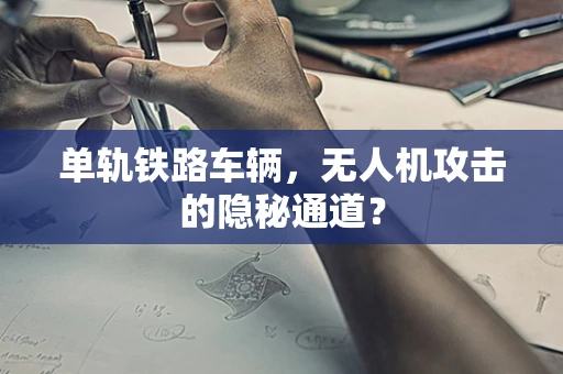 单轨铁路车辆，无人机攻击的隐秘通道？