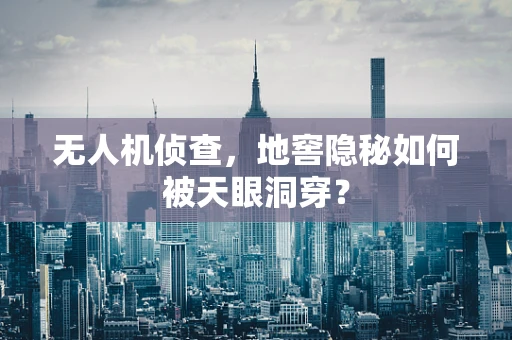 无人机侦查，地窖隐秘如何被天眼洞穿？