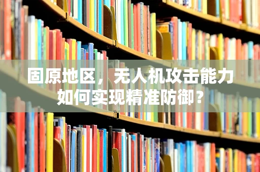 固原地区，无人机攻击能力如何实现精准防御？