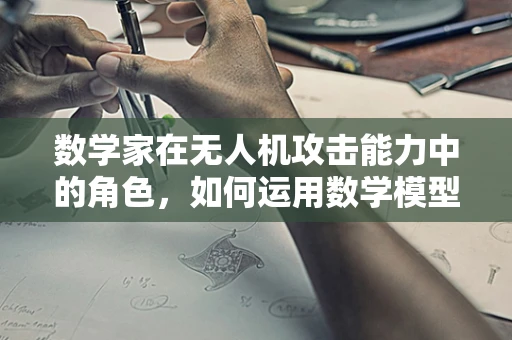 数学家在无人机攻击能力中的角色，如何运用数学模型提升精准打击？