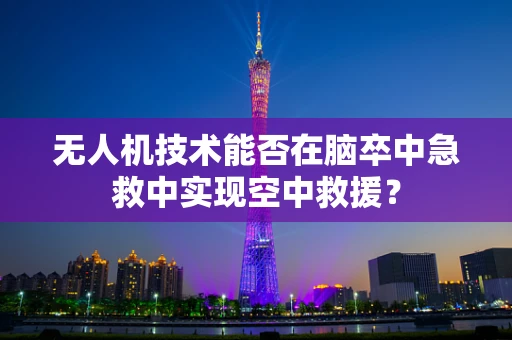 无人机技术能否在脑卒中急救中实现空中救援？