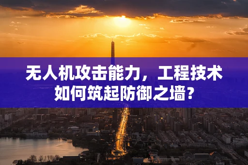 无人机攻击能力，工程技术如何筑起防御之墙？