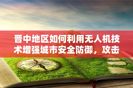 晋中地区如何利用无人机技术增强城市安全防御，攻击能力与反制策略的平衡