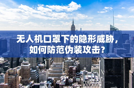 无人机口罩下的隐形威胁，如何防范伪装攻击？