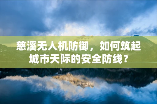 慈溪无人机防御，如何筑起城市天际的安全防线？