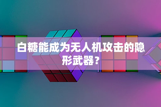 白糖能成为无人机攻击的隐形武器？