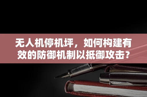 无人机停机坪，如何构建有效的防御机制以抵御攻击？