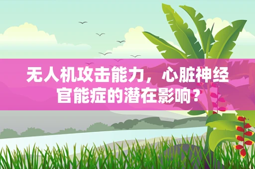 无人机攻击能力，心脏神经官能症的潜在影响？