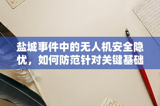 盐城事件中的无人机安全隐忧，如何防范针对关键基础设施的无人机攻击？