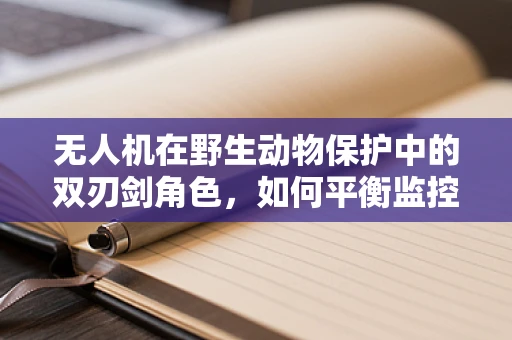 无人机在野生动物保护中的双刃剑角色，如何平衡监控与避免误伤？