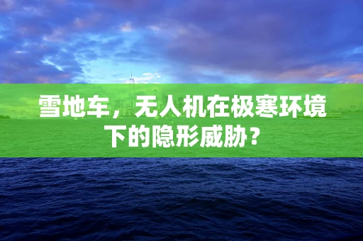 雪地车，无人机在极寒环境下的隐形威胁？