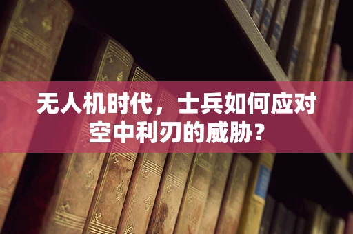 无人机时代，士兵如何应对空中利刃的威胁？