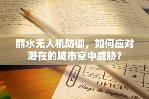 丽水无人机防御，如何应对潜在的城市空中威胁？