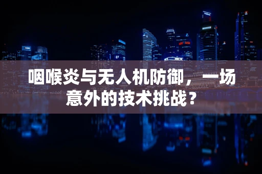 咽喉炎与无人机防御，一场意外的技术挑战？