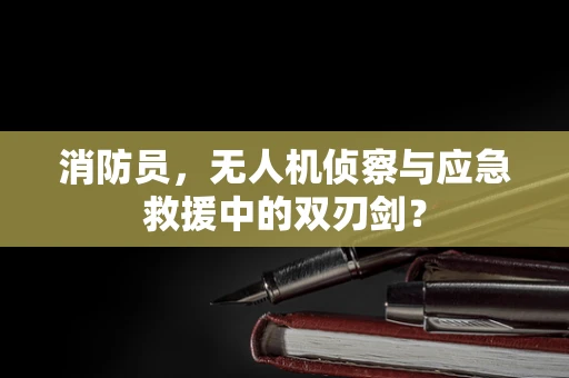 消防员，无人机侦察与应急救援中的双刃剑？