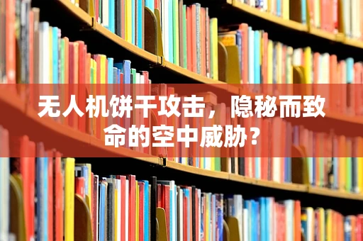 无人机饼干攻击，隐秘而致命的空中威胁？