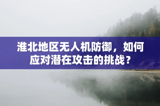 淮北地区无人机防御，如何应对潜在攻击的挑战？