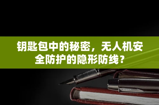 钥匙包中的秘密，无人机安全防护的隐形防线？