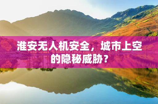 淮安无人机安全，城市上空的隐秘威胁？