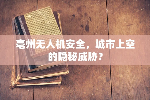 亳州无人机安全，城市上空的隐秘威胁？