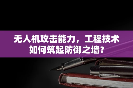 无人机攻击能力，工程技术如何筑起防御之墙？