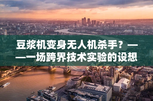 豆浆机变身无人机杀手？——一场跨界技术实验的设想与解析