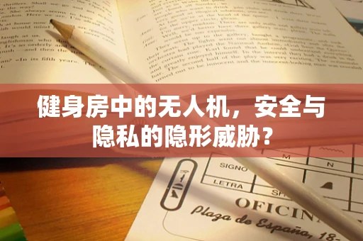 健身房中的无人机，安全与隐私的隐形威胁？