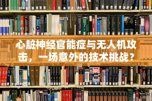 心脏神经官能症与无人机攻击，一场意外的技术挑战？