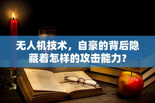 无人机技术，自豪的背后隐藏着怎样的攻击能力？