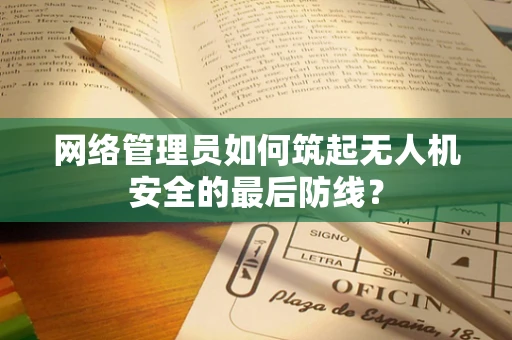 网络管理员如何筑起无人机安全的最后防线？