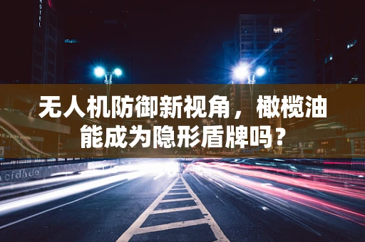 无人机防御新视角，橄榄油能成为隐形盾牌吗？