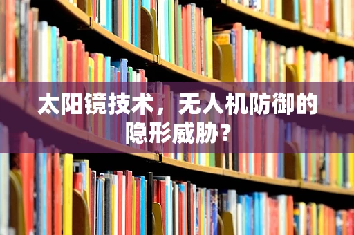 太阳镜技术，无人机防御的隐形威胁？