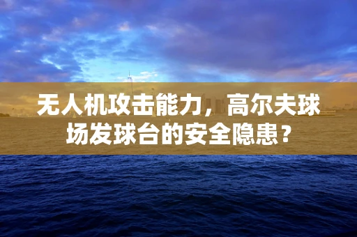 无人机攻击能力，高尔夫球场发球台的安全隐患？