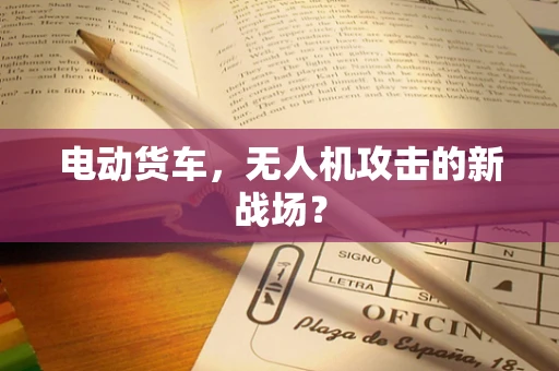 电动货车，无人机攻击的新战场？