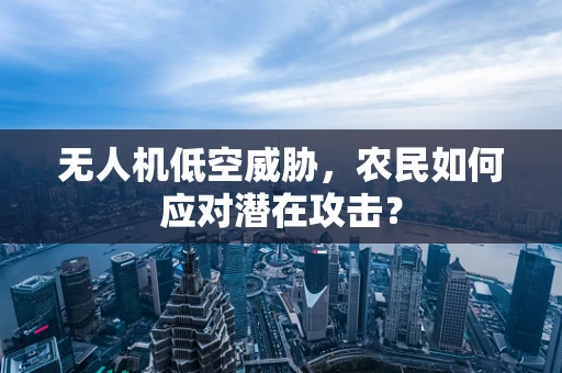 无人机低空威胁，农民如何应对潜在攻击？