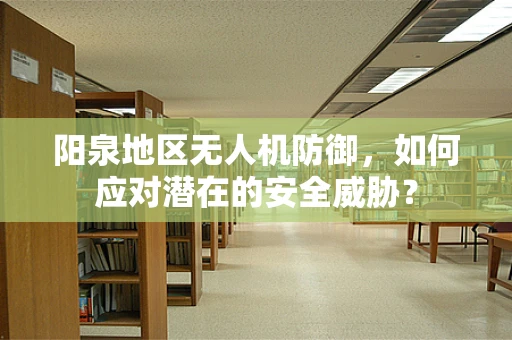 阳泉地区无人机防御，如何应对潜在的安全威胁？