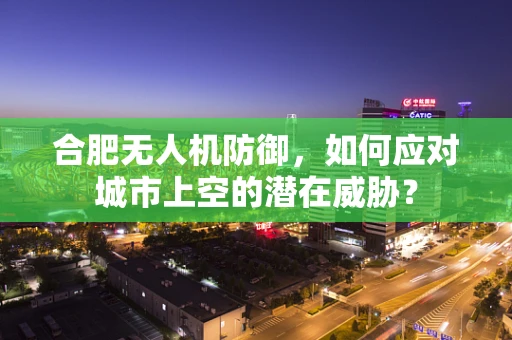 合肥无人机防御，如何应对城市上空的潜在威胁？